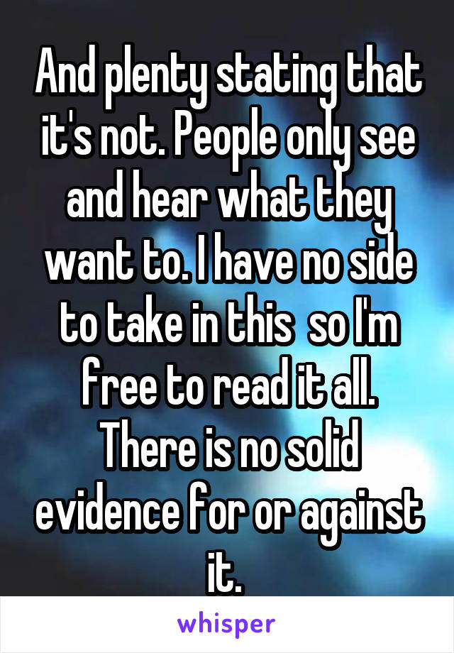 And plenty stating that it's not. People only see and hear what they want to. I have no side to take in this  so I'm free to read it all. There is no solid evidence for or against it. 