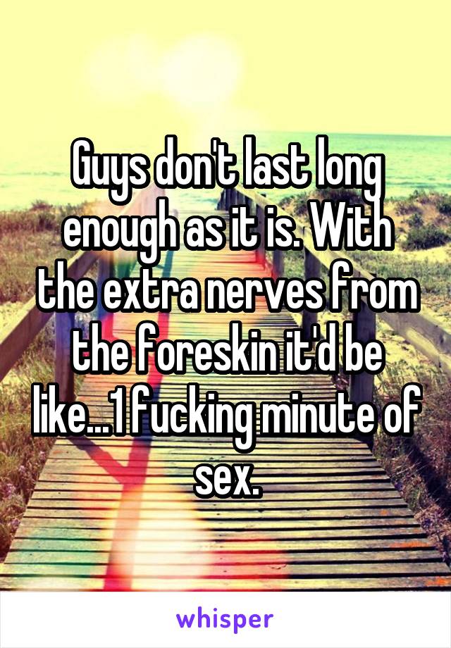 Guys don't last long enough as it is. With the extra nerves from the foreskin it'd be like...1 fucking minute of sex.