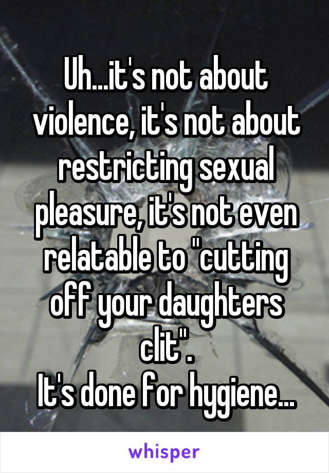 Uh...it's not about violence, it's not about restricting sexual pleasure, it's not even relatable to "cutting off your daughters clit".
It's done for hygiene...