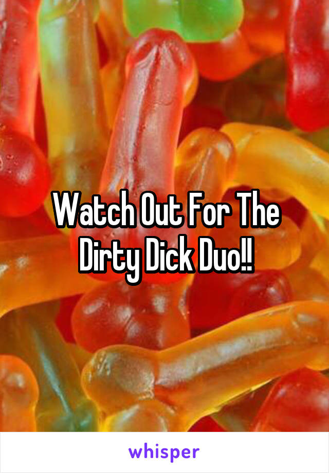 Watch Out For The
Dirty Dick Duo!!