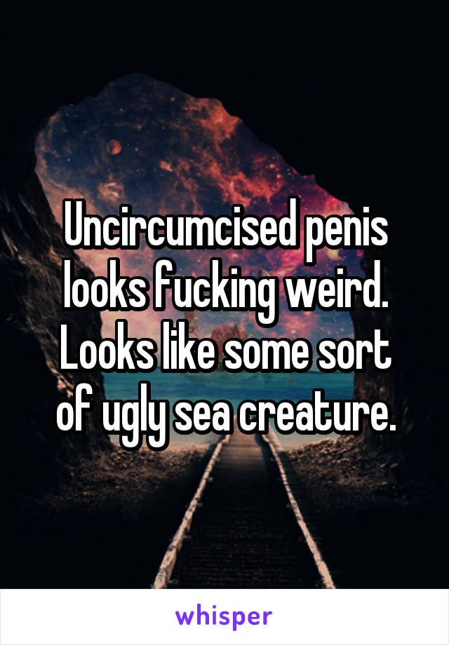 Uncircumcised penis looks fucking weird.
Looks like some sort of ugly sea creature.