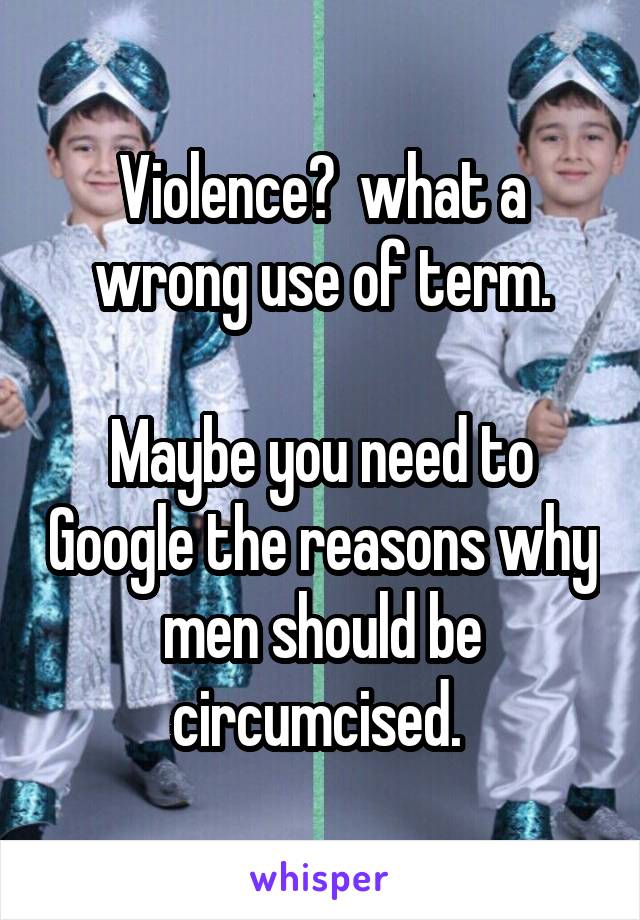 Violence?  what a wrong use of term.

Maybe you need to Google the reasons why men should be circumcised. 