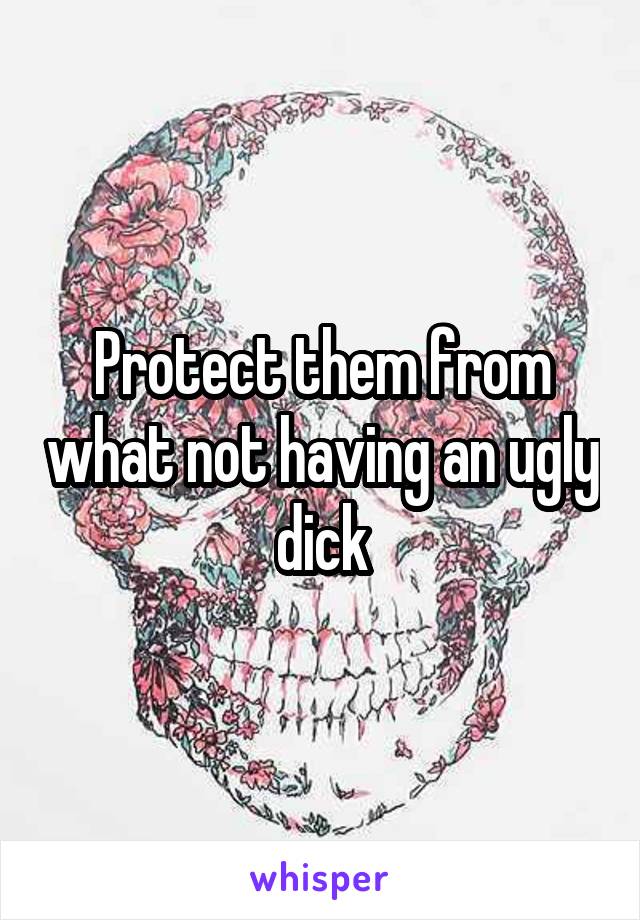 Protect them from what not having an ugly dick