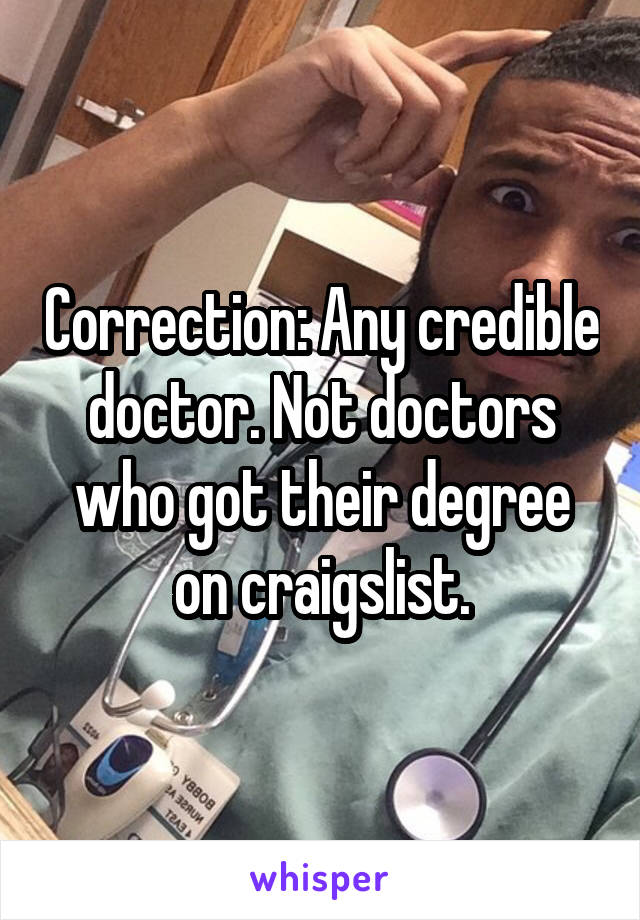 Correction: Any credible doctor. Not doctors who got their degree on craigslist.