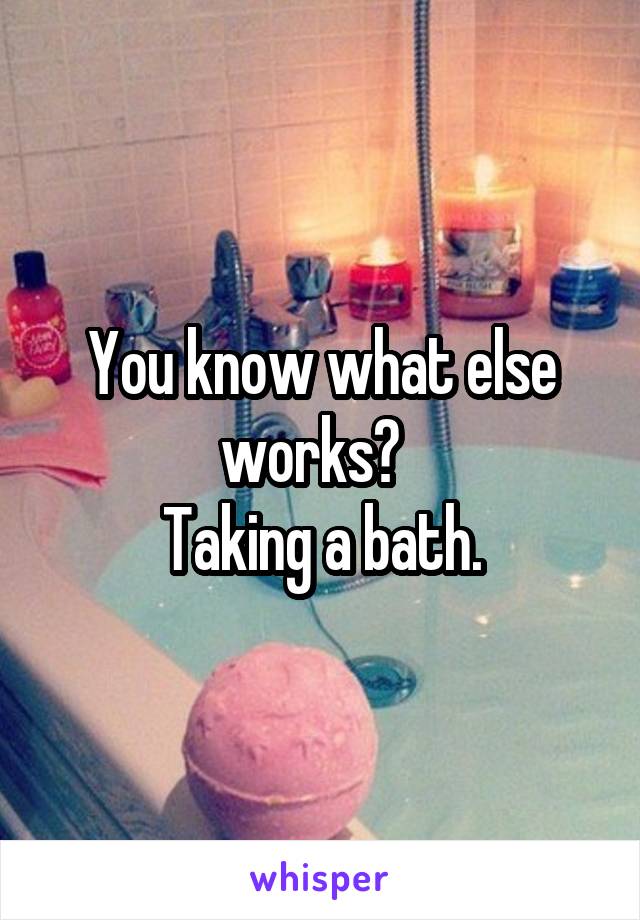 You know what else works?  
Taking a bath.