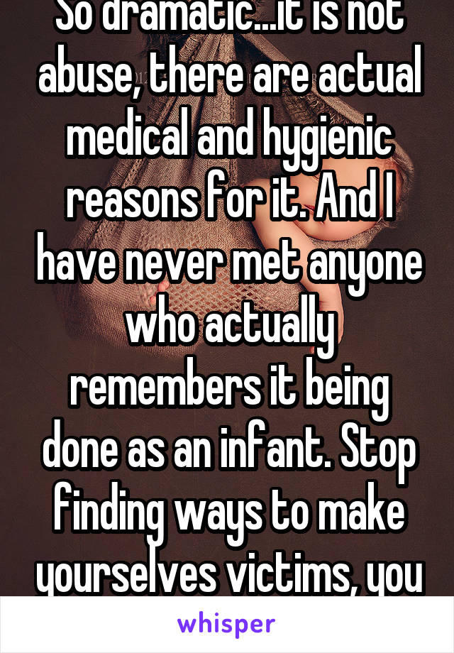 So dramatic...it is not abuse, there are actual medical and hygienic reasons for it. And I have never met anyone who actually remembers it being done as an infant. Stop finding ways to make yourselves victims, you are fine. 