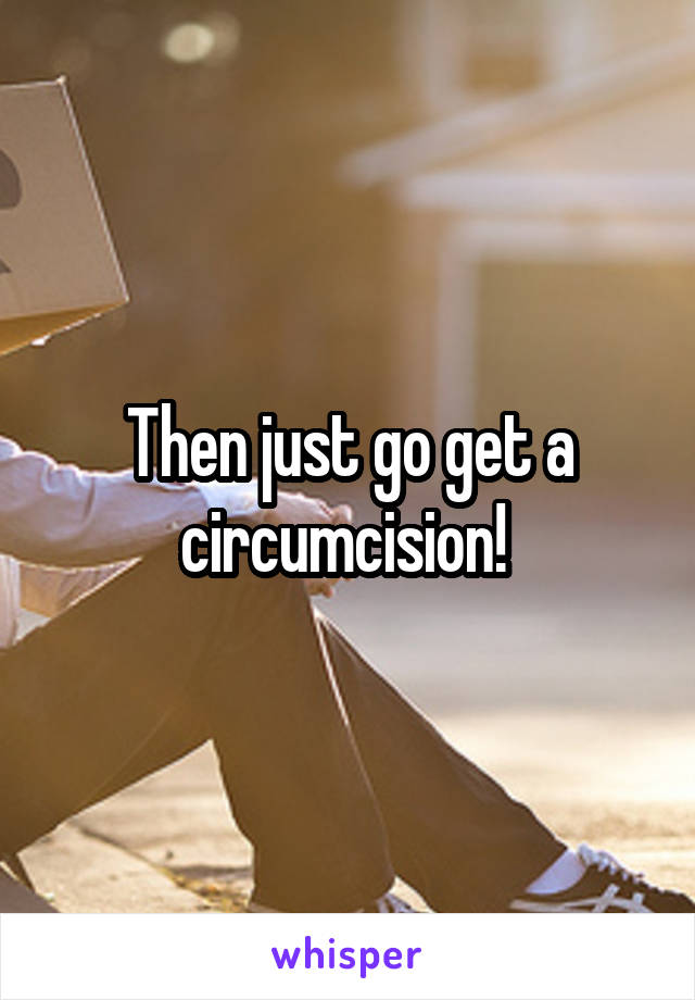 Then just go get a circumcision! 