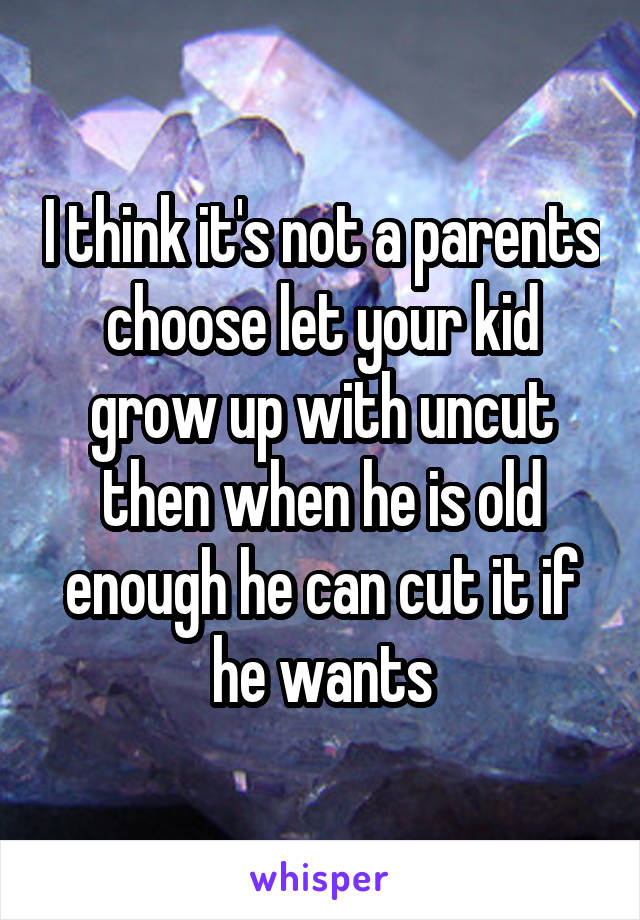 I think it's not a parents choose let your kid grow up with uncut then when he is old enough he can cut it if he wants