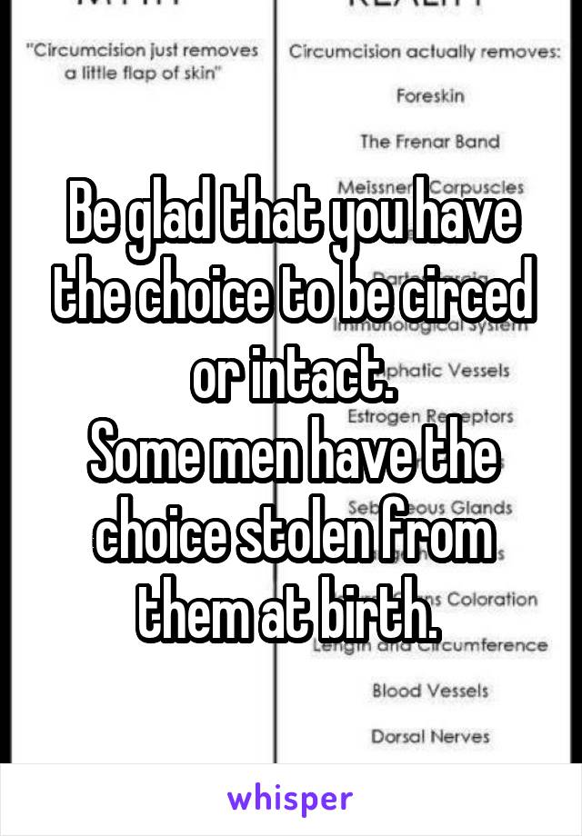 Be glad that you have the choice to be circed or intact.
Some men have the choice stolen from them at birth. 