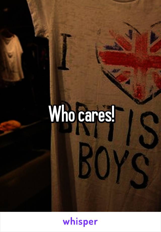 Who cares!