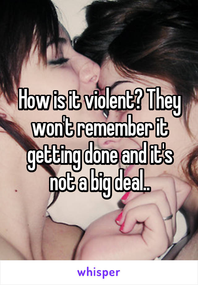 How is it violent? They won't remember it getting done and it's not a big deal..