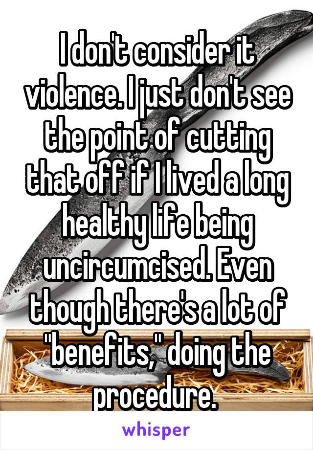 I don't consider it violence. I just don't see the point of cutting that off if I lived a long healthy life being uncircumcised. Even though there's a lot of "benefits," doing the procedure. 