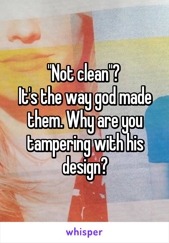 "Not clean"? 
It's the way god made them. Why are you tampering with his design?