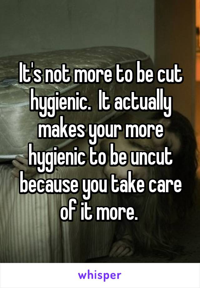 It's not more to be cut hygienic.  It actually makes your more hygienic to be uncut because you take care of it more. 