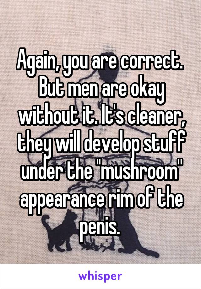 Again, you are correct.  But men are okay without it. It's cleaner, they will develop stuff under the "mushroom" appearance rim of the penis. 