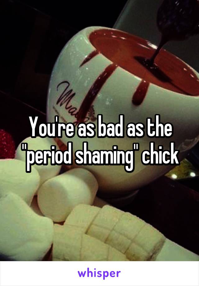 You're as bad as the "period shaming" chick