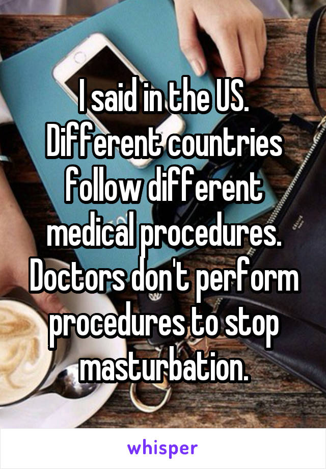 I said in the US. Different countries follow different medical procedures. Doctors don't perform procedures to stop masturbation.