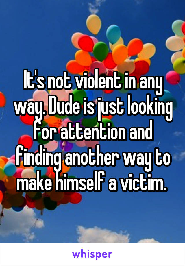 It's not violent in any way. Dude is just looking for attention and finding another way to make himself a victim. 