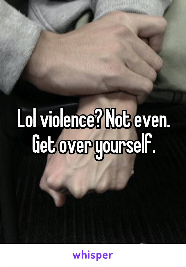 Lol violence? Not even. Get over yourself.