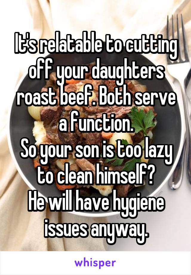 It's relatable to cutting off your daughters roast beef. Both serve a function.
So your son is too lazy to clean himself?
He will have hygiene issues anyway.