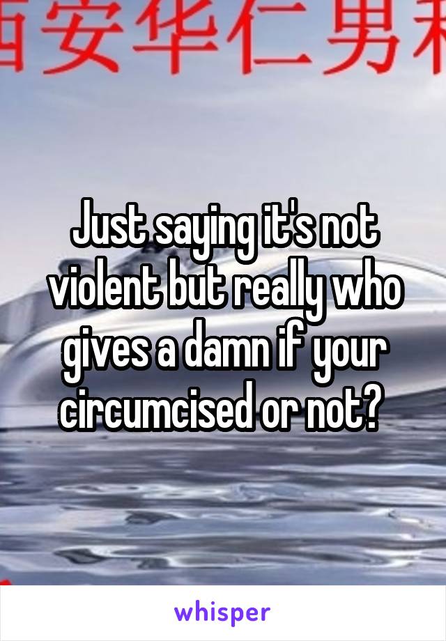 Just saying it's not violent but really who gives a damn if your circumcised or not? 