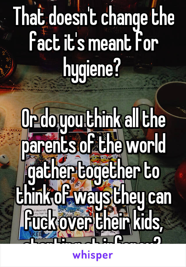 That doesn't change the fact it's meant for hygiene? 

Or do you think all the parents of the world gather together to think of ways they can fuck over their kids, starting at infancy? 