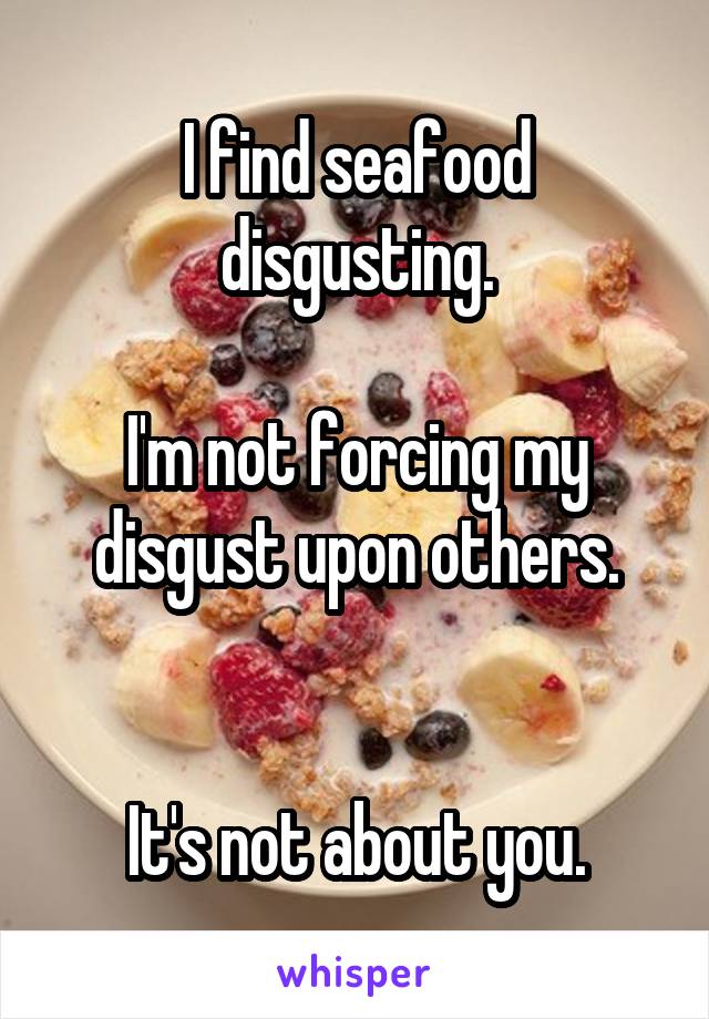 I find seafood disgusting.

I'm not forcing my disgust upon others.


It's not about you.