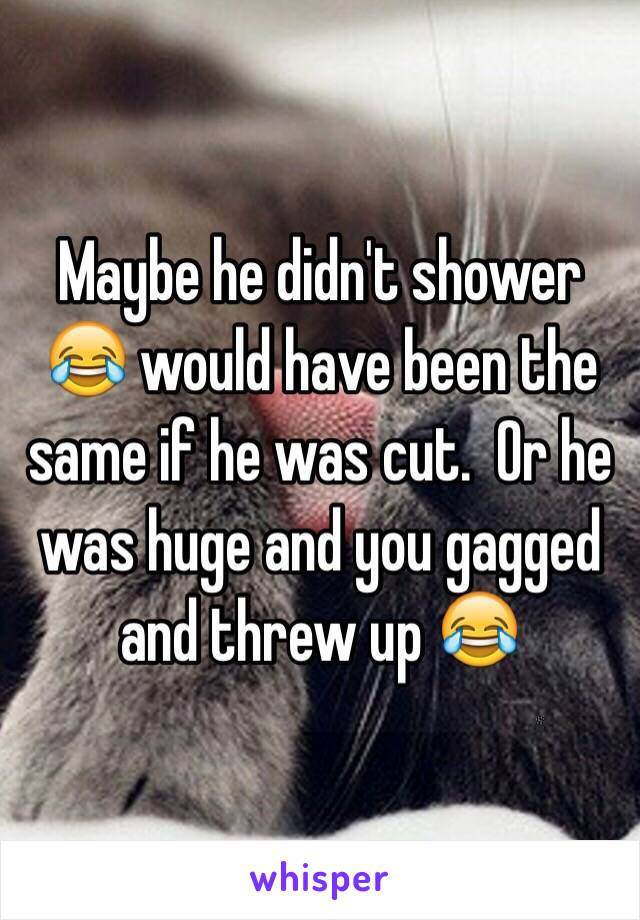 Maybe he didn't shower 😂 would have been the same if he was cut.  Or he was huge and you gagged and threw up 😂