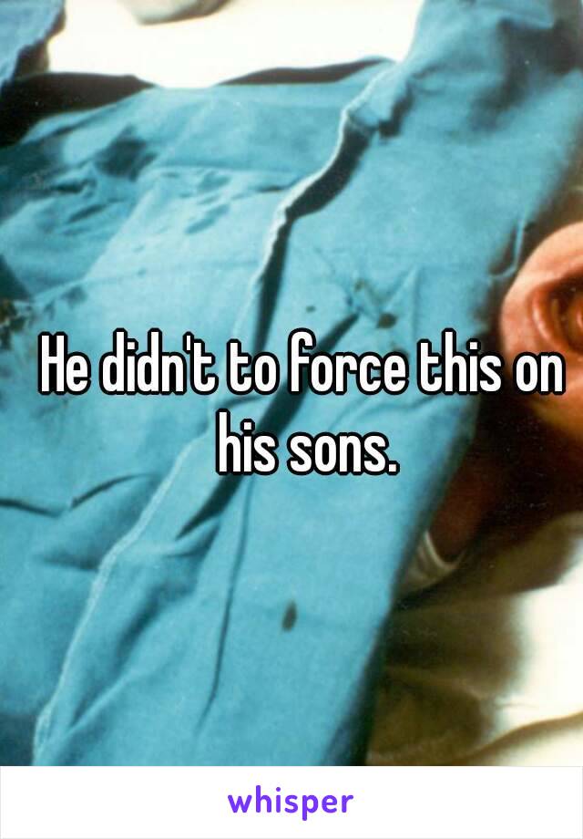 He didn't to force this on his sons.