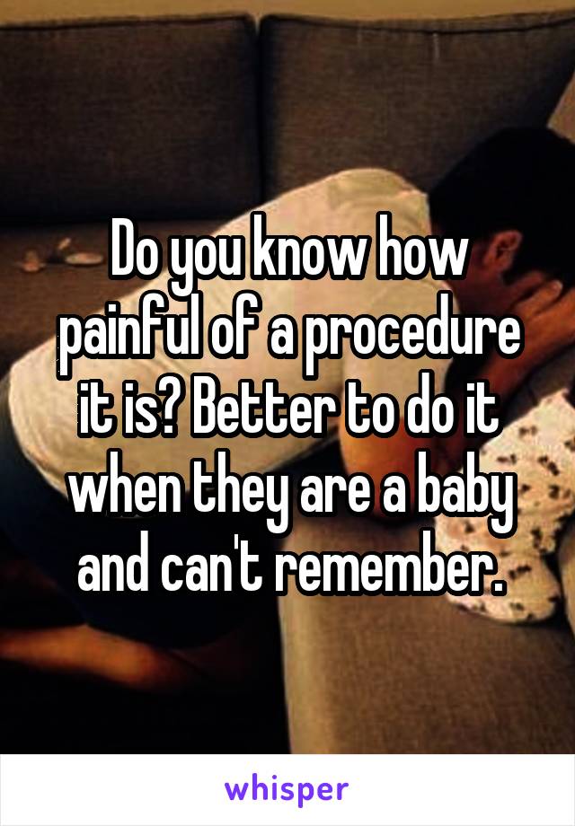 Do you know how painful of a procedure it is? Better to do it when they are a baby and can't remember.