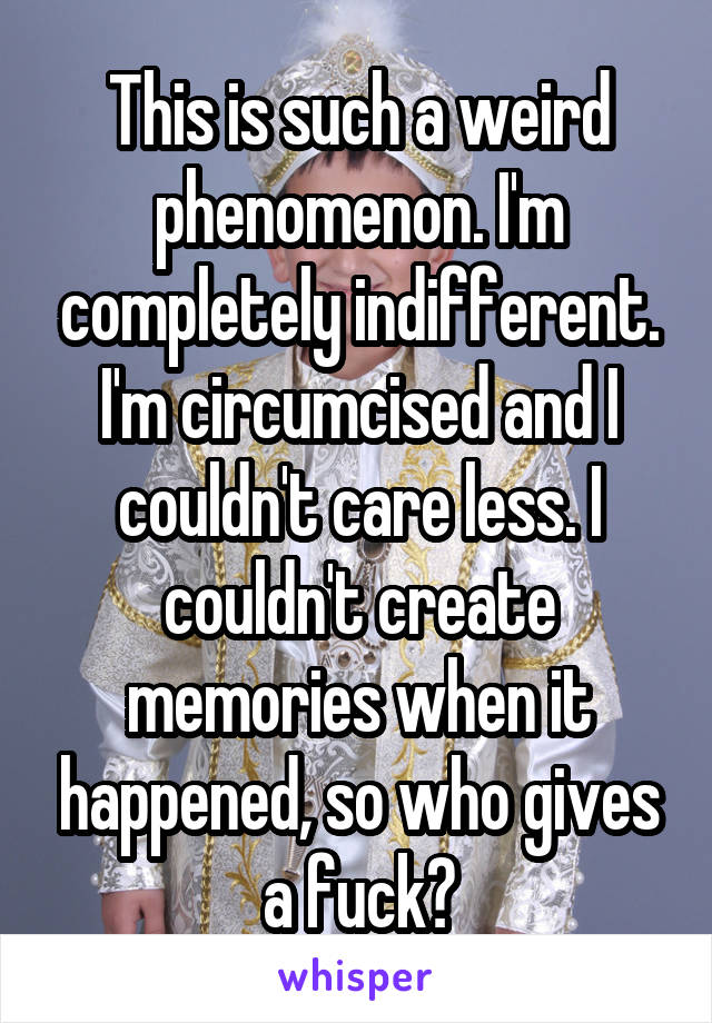 This is such a weird phenomenon. I'm completely indifferent. I'm circumcised and I couldn't care less. I couldn't create memories when it happened, so who gives a fuck?