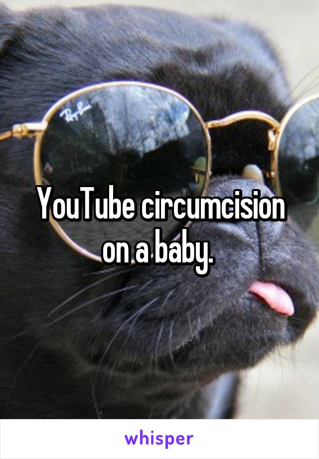 YouTube circumcision on a baby. 