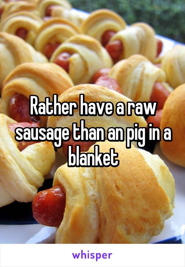 Rather have a raw sausage than an pig in a blanket