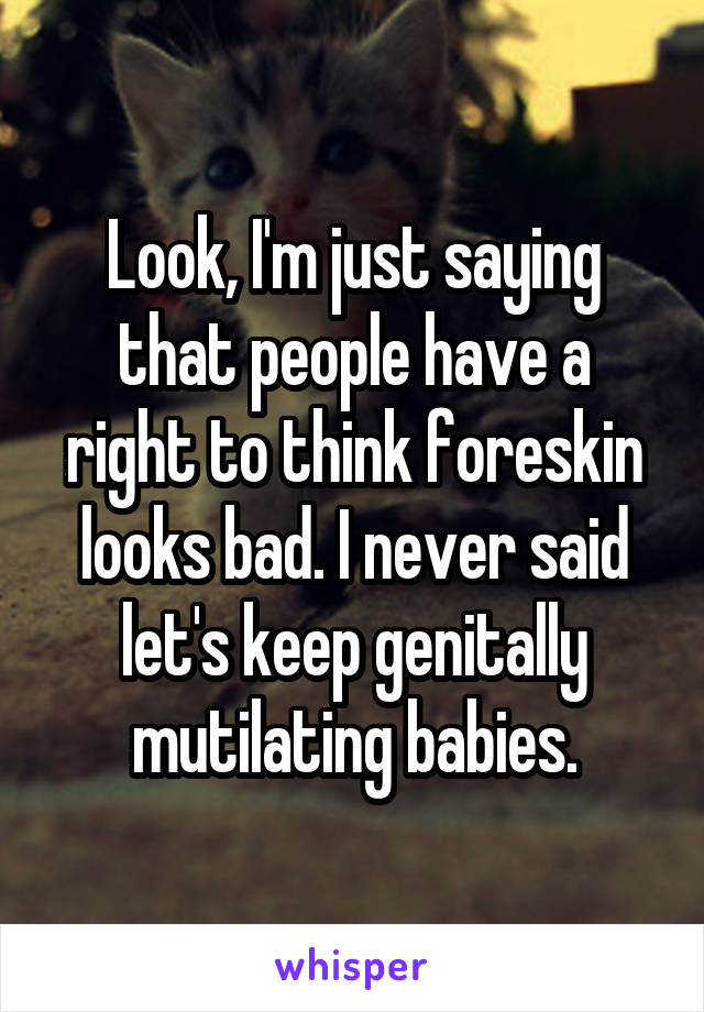 Look, I'm just saying that people have a right to think foreskin looks bad. I never said let's keep genitally mutilating babies.