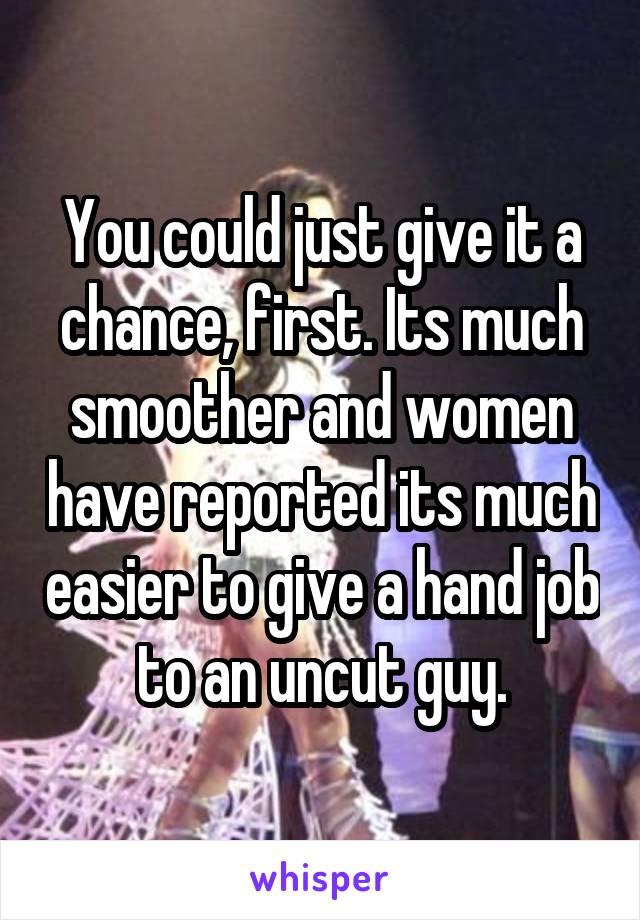 You could just give it a chance, first. Its much smoother and women have reported its much easier to give a hand job to an uncut guy.