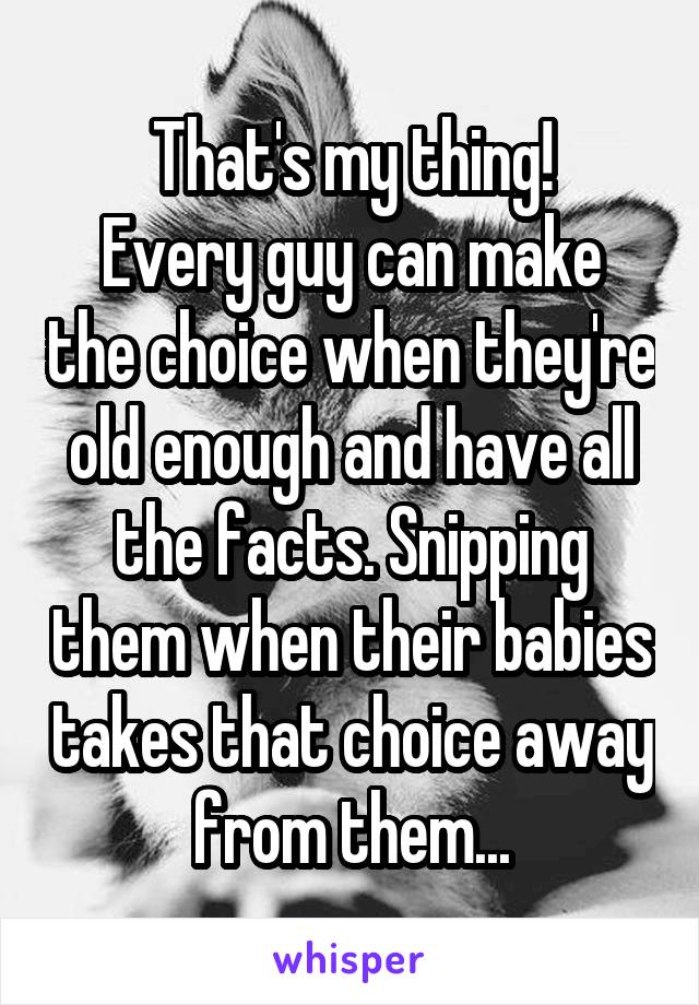 That's my thing!
Every guy can make the choice when they're old enough and have all the facts. Snipping them when their babies takes that choice away from them...