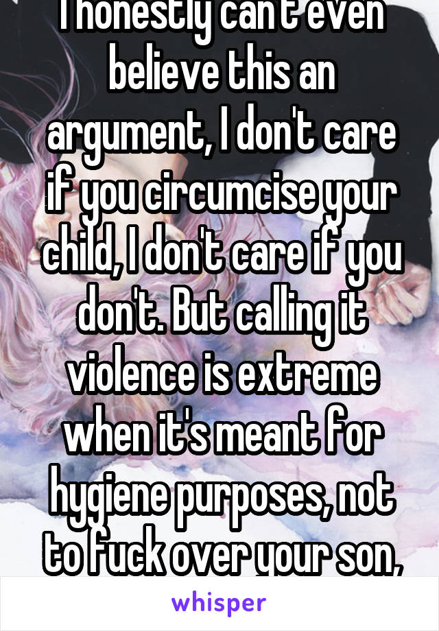 I honestly can't even believe this an argument, I don't care if you circumcise your child, I don't care if you don't. But calling it violence is extreme when it's meant for hygiene purposes, not to fuck over your son, as some seem to think