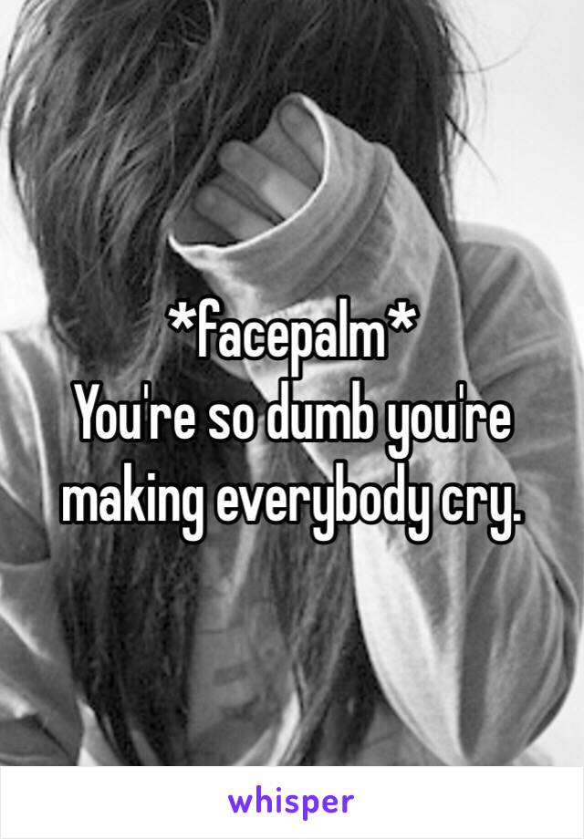 *facepalm*
You're so dumb you're making everybody cry. 