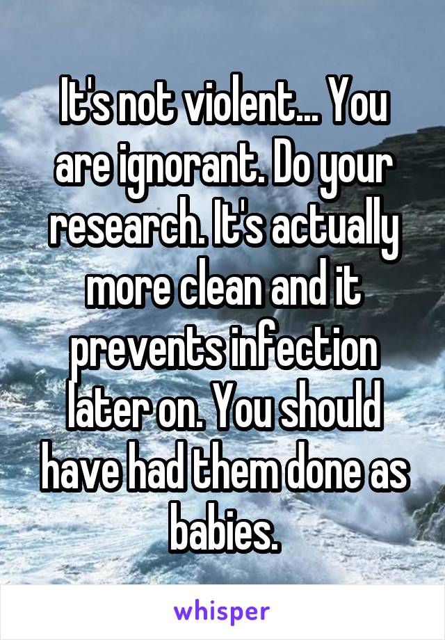 It's not violent... You are ignorant. Do your research. It's actually more clean and it prevents infection later on. You should have had them done as babies.