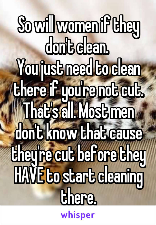 So will women if they don't clean. 
You just need to clean there if you're not cut. That's all. Most men don't know that cause they're cut before they HAVE to start cleaning there.