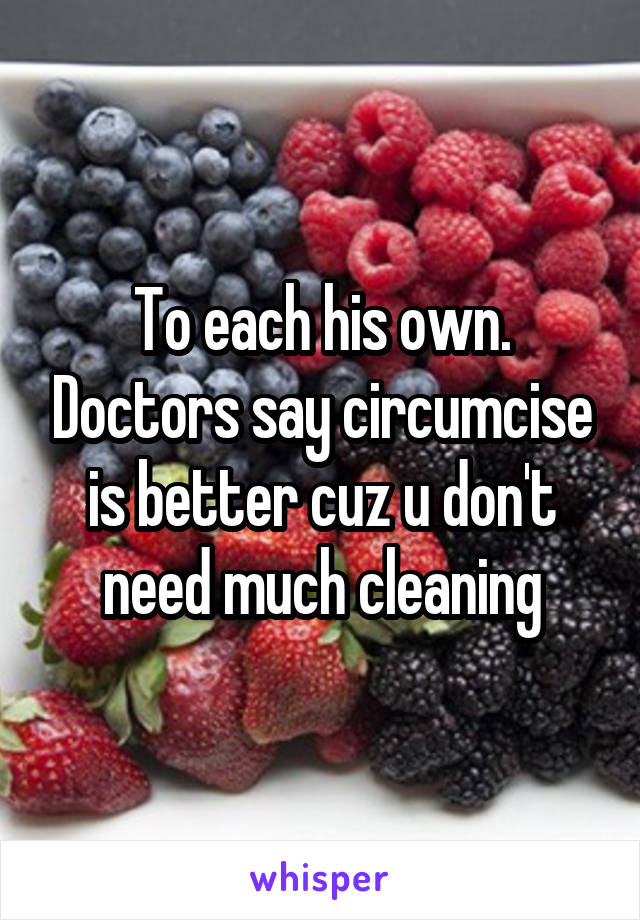 To each his own. Doctors say circumcise is better cuz u don't need much cleaning