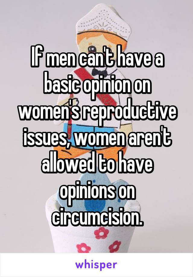  If men can't have a basic opinion on women's reproductive issues, women aren't allowed to have opinions on circumcision.