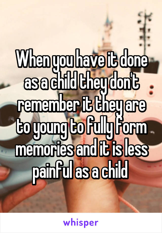 When you have it done as a child they don't remember it they are to young to fully form memories and it is less painful as a child 