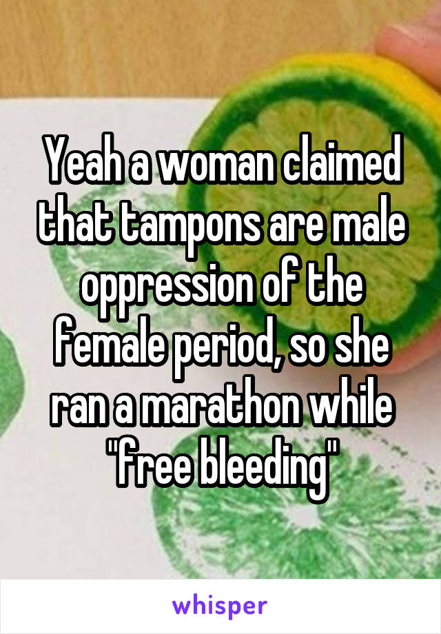 Yeah a woman claimed that tampons are male oppression of the female period, so she ran a marathon while "free bleeding"