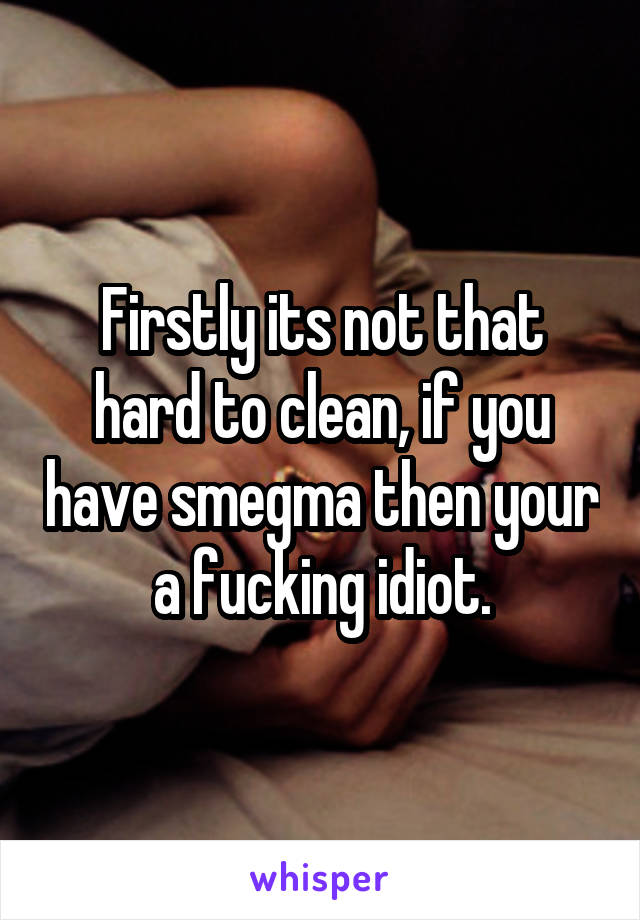 Firstly its not that hard to clean, if you have smegma then your a fucking idiot.