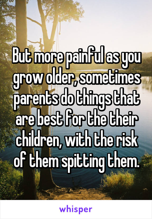 But more painful as you grow older, sometimes parents do things that are best for the their children, with the risk of them spitting them.