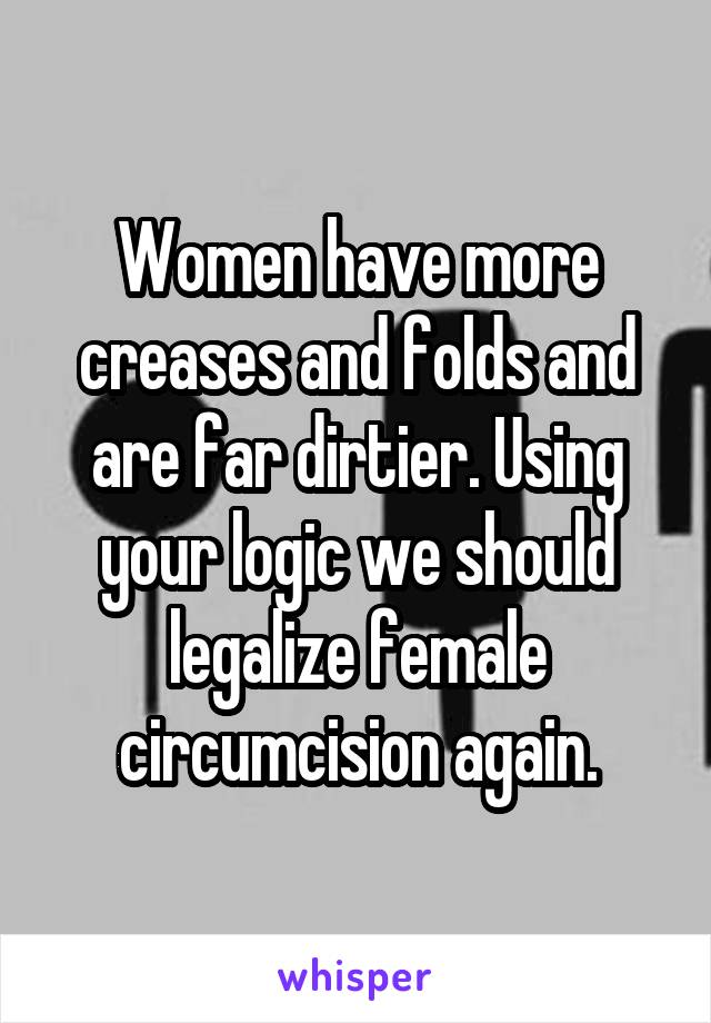 Women have more creases and folds and are far dirtier. Using your logic we should legalize female circumcision again.