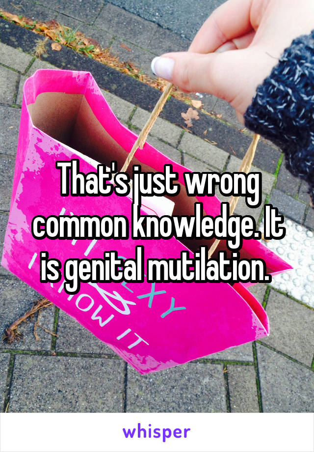 That's just wrong common knowledge. It is genital mutilation. 