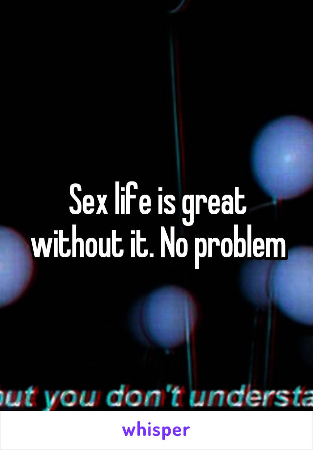 Sex life is great without it. No problem