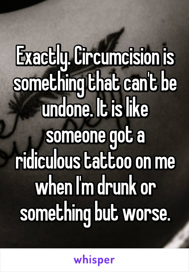 Exactly. Circumcision is something that can't be undone. It is like someone got a ridiculous tattoo on me when I'm drunk or something but worse.